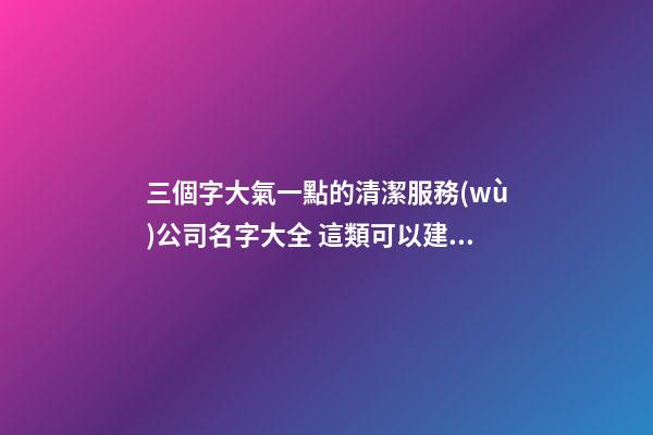 三個字大氣一點的清潔服務(wù)公司名字大全 這類可以建議